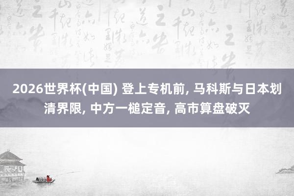 2026世界杯(中國(guó)) 登上專機(jī)前， 馬科斯與日本劃清界限， 中方一槌定音， 高市算盤(pán)破滅