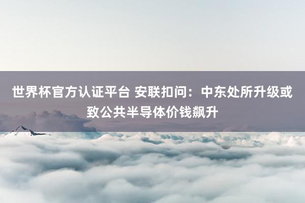 世界杯官方認證平臺 安聯扣問:中東處所升級或致公共半導體價錢飆升