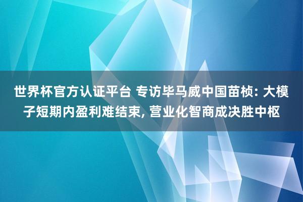 世界杯官方認證平臺 專訪畢馬威中國苗楨: 大模子短期內(nèi)盈利難結(jié)束， 營業(yè)化智商成決勝中樞