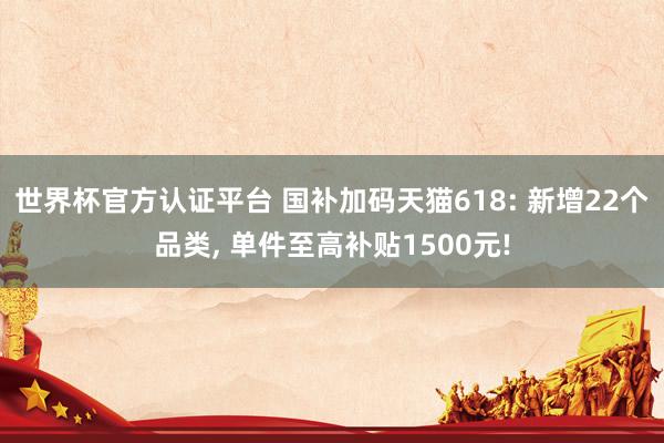 世界杯官方認(rèn)證平臺(tái) 國(guó)補(bǔ)加碼天貓618: 新增22個(gè)品類, 單件至高補(bǔ)貼1500元!